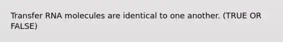 Transfer RNA molecules are identical to one another. (TRUE OR FALSE)