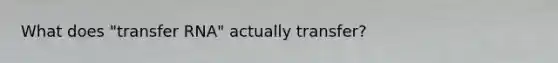 What does "transfer RNA" actually transfer?