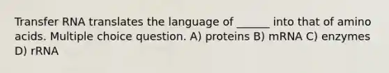 <a href='https://www.questionai.com/knowledge/kYREgpZMtc-transfer-rna' class='anchor-knowledge'>transfer rna</a> translates the language of ______ into that of <a href='https://www.questionai.com/knowledge/k9gb720LCl-amino-acids' class='anchor-knowledge'>amino acids</a>. Multiple choice question. A) proteins B) mRNA C) enzymes D) rRNA