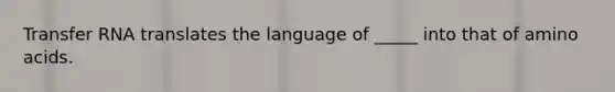 Transfer RNA translates the language of _____ into that of amino acids.