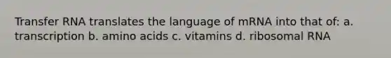 Transfer RNA translates the language of mRNA into that of: a. transcription b. amino acids c. vitamins d. ribosomal RNA