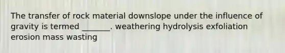 The transfer of rock material downslope under the influence of gravity is termed _______. weathering hydrolysis exfoliation erosion mass wasting