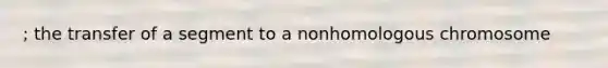 ; the transfer of a segment to a nonhomologous chromosome