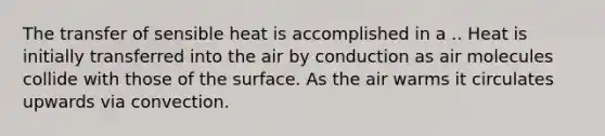 The transfer of sensible heat is accomplished in a .. Heat is initially transferred into the air by conduction as air molecules collide with those of the surface. As the air warms it circulates upwards via convection.