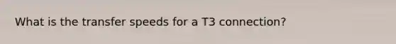 What is the transfer speeds for a T3 connection?