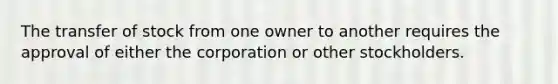 The transfer of stock from one owner to another requires the approval of either the corporation or other stockholders.