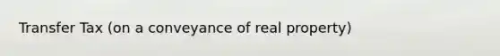 Transfer Tax (on a conveyance of real property)