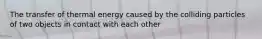 The transfer of thermal energy caused by the colliding particles of two objects in contact with each other