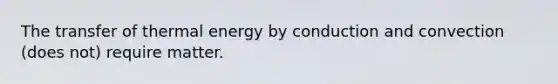 The transfer of thermal energy by conduction and convection (does not) require matter.