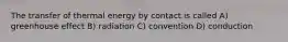 The transfer of thermal energy by contact is called A) greenhouse effect B) radiation C) convention D) conduction