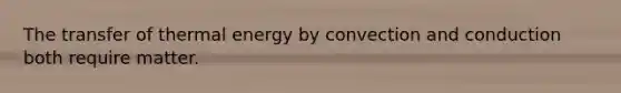 The transfer of thermal energy by convection and conduction both require matter.