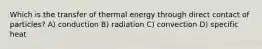 Which is the transfer of thermal energy through direct contact of particles? A) conduction B) radiation C) convection D) specific heat