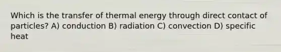 Which is the transfer of thermal energy through direct contact of particles? A) conduction B) radiation C) convection D) specific heat