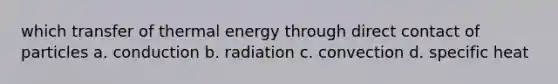 which transfer of thermal energy through direct contact of particles a. conduction b. radiation c. convection d. specific heat