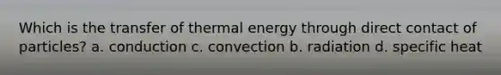 Which is the transfer of thermal energy through direct contact of particles? a. conduction c. convection b. radiation d. specific heat