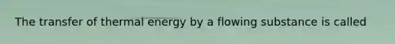 The transfer of thermal energy by a flowing substance is called