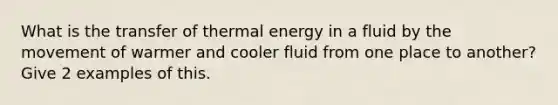 What is the transfer of thermal energy in a fluid by the movement of warmer and cooler fluid from one place to another? Give 2 examples of this.