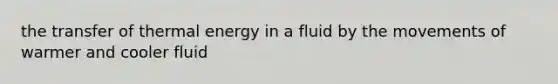 the transfer of thermal energy in a fluid by the movements of warmer and cooler fluid