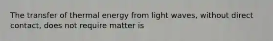 The transfer of thermal energy from light waves, without direct contact, does not require matter is