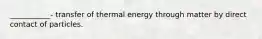 ___________- transfer of thermal energy through matter by direct contact of particles.