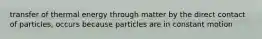 transfer of thermal energy through matter by the direct contact of particles, occurs because particles are in constant motion