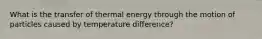 What is the transfer of thermal energy through the motion of particles caused by temperature difference?