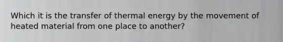 Which it is the transfer of thermal energy by the movement of heated material from one place to another?