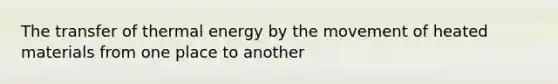 The transfer of thermal energy by the movement of heated materials from one place to another