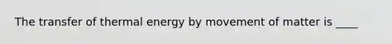 The transfer of thermal energy by movement of matter is ____