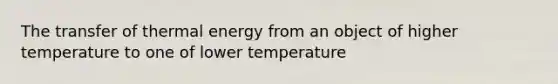 The transfer of thermal energy from an object of higher temperature to one of lower temperature