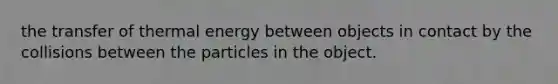 the transfer of thermal energy between objects in contact by the collisions between the particles in the object.