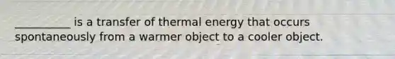 __________ is a transfer of thermal energy that occurs spontaneously from a warmer object to a cooler object.