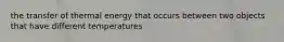 the transfer of thermal energy that occurs between two objects that have different temperatures