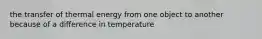 the transfer of thermal energy from one object to another because of a difference in temperature