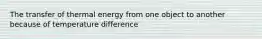 The transfer of thermal energy from one object to another because of temperature difference