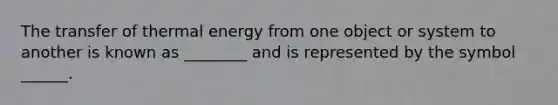 The transfer of thermal energy from one object or system to another is known as ________ and is represented by the symbol ______.