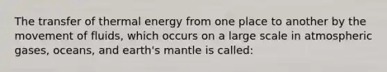 The transfer of thermal energy from one place to another by the movement of fluids, which occurs on a large scale in atmospheric gases, oceans, and earth's mantle is called: