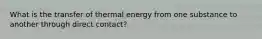 What is the transfer of thermal energy from one substance to another through direct contact?