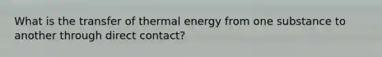 What is the transfer of thermal energy from one substance to another through direct contact?