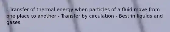 - Transfer of thermal energy when particles of a fluid move from one place to another - Transfer by circulation - Best in liquids and gases