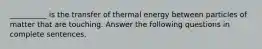 __________ is the transfer of thermal energy between particles of matter that are touching. Answer the following questions in complete sentences.