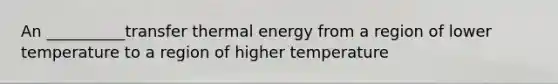 An __________transfer thermal energy from a region of lower temperature to a region of higher temperature