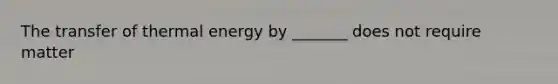 The transfer of thermal energy by _______ does not require matter