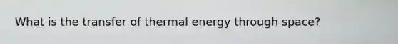 What is the transfer of thermal energy through space?