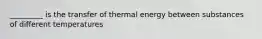 _________ is the transfer of thermal energy between substances of different temperatures