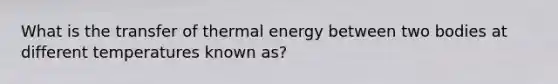 What is the transfer of thermal energy between two bodies at different temperatures known as?