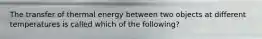 The transfer of thermal energy between two objects at different temperatures is called which of the following?