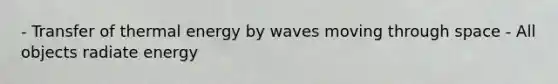 - Transfer of thermal energy by waves moving through space - All objects radiate energy