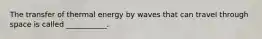 The transfer of thermal energy by waves that can travel through space is called ___________.