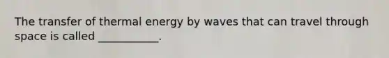 The transfer of thermal energy by waves that can travel through space is called ___________.